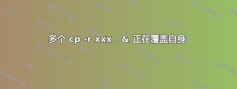 多个 cp -r xxx . & 正在覆盖自身