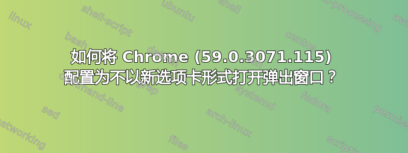 如何将 Chrome (59.0.3071.115) 配置为不以新选项卡形式打开弹出窗口？