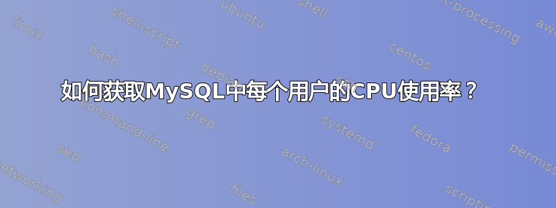 如何获取MySQL中每个用户的CPU使用率？ 