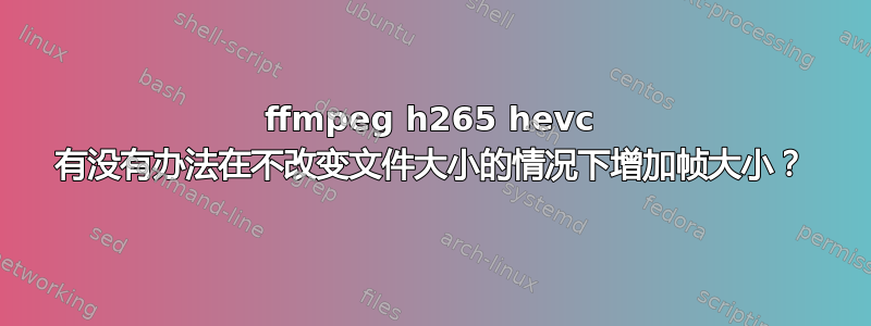 ffmpeg h265 hevc 有没有办法在不改变文件大小的情况下增加帧大小？