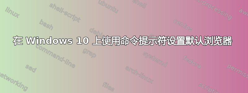 在 Windows 10 上使用命令提示符设置默认浏览器