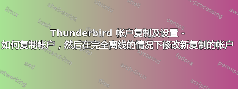 Thunderbird 帐户复制及设置 - 如何复制帐户，然后在完全离线的情况下修改新复制的帐户