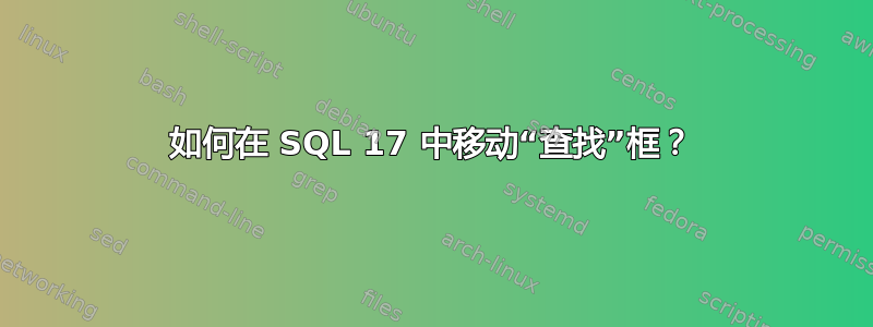 如何在 SQL 17 中移动“查找”框？