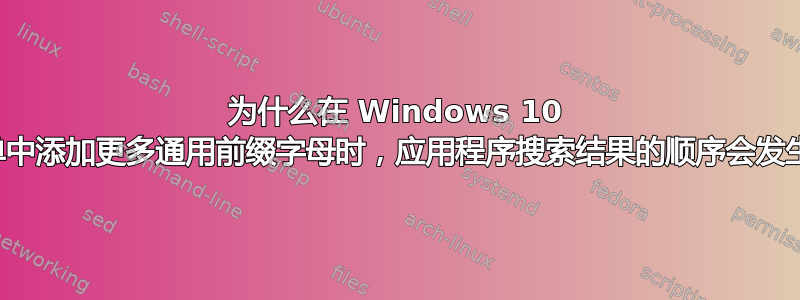 为什么在 Windows 10 开始菜单中添加更多通用前缀字母时，应用程序搜索结果的顺序会发生变化？