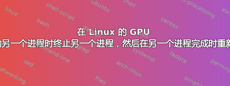 在 Linux 的 GPU 上，如何在启动另一个进程时终止另一个进程，然后在另一个进程完成时重新启动该进程？