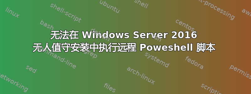 无法在 Windows Server 2016 无人值守安装中执行远程 Poweshell 脚本