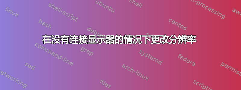 在没有连接显示器的情况下更改分辨率