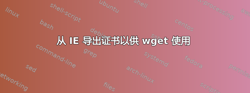 从 IE 导出证书以供 wget 使用