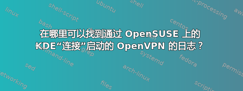 在哪里可以找到通过 OpenSUSE 上的 KDE“连接”启动的 OpenVPN 的日志？