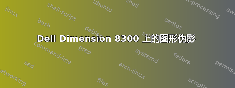 Dell Dimension 8300 上的图形伪影