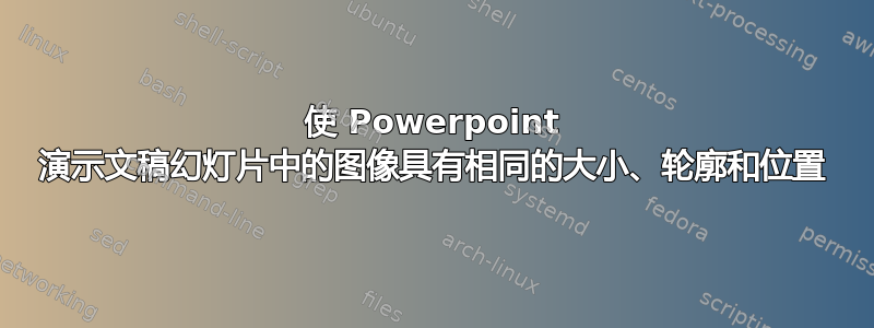 使 Powerpoint 演示文稿幻灯片中的图像具有相同的大小、轮廓和位置