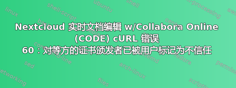 Nextcloud 实时文档编辑 w/Collabora Online (CODE) cURL 错误 60：对等方的证书颁发者已被用户标记为不信任