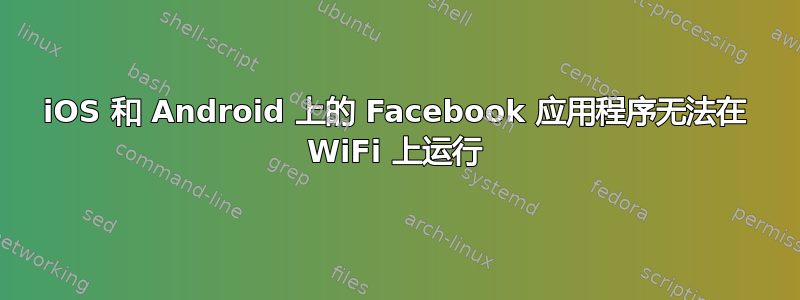 iOS 和 Android 上的 Facebook 应用程序无法在 WiFi 上运行