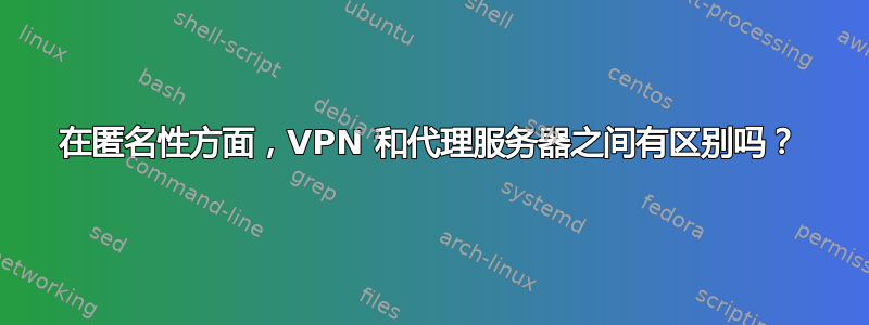 在匿名性方面，VPN 和代理服务器之间有区别吗？