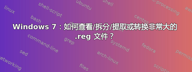 Windows 7：如何查看/拆分/提取或转换非常大的 .reg 文件？