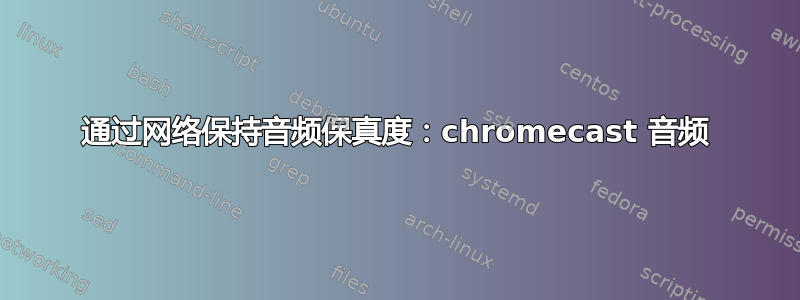 通过网络保持音频保真度：chromecast 音频