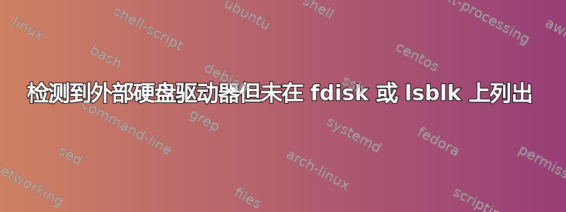 检测到外部硬盘驱动器但未在 fdisk 或 lsblk 上列出