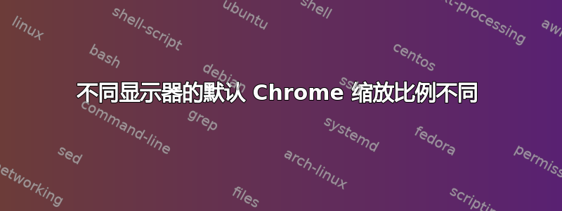 不同显示器的默认 Chrome 缩放比例不同