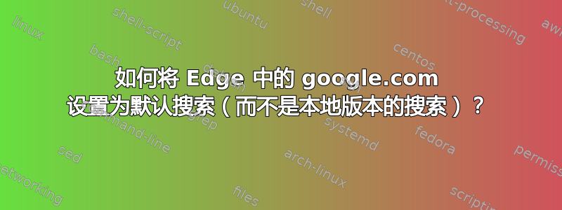 如何将 Edge 中的 google.com 设置为默认搜索（而不是本地版本的搜索）？