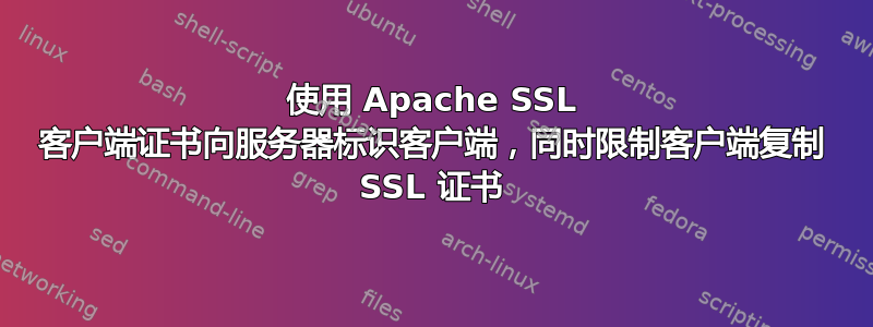 使用 Apache SSL 客户端证书向服务器标识客户端，同时限制客户端复制 SSL 证书