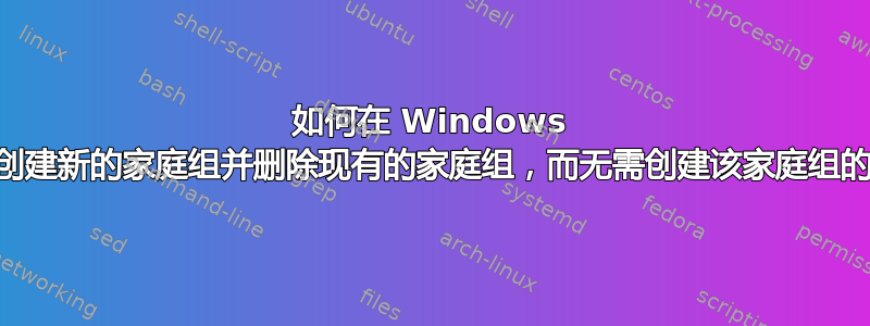 如何在 Windows 10（1607）上创建新的家庭组并删除现有的家庭组，而无需创建该家庭组的计算机的帮助？