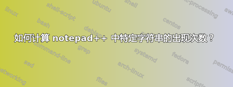 如何计算 notepad++ 中特定字符串的出现次数？