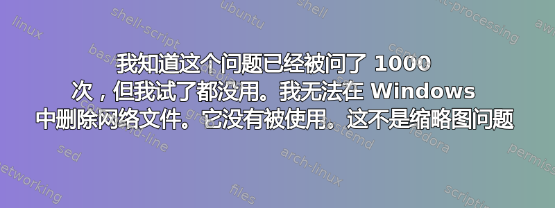 我知道这个问题已经被问了 1000 次，但我试了都没用。我无法在 Windows 中删除网络文件。它没有被使用。这不是缩略图问题