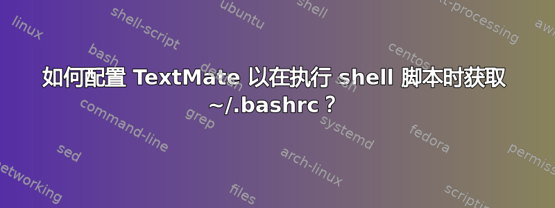 如何配置 TextMate 以在执行 shell 脚本时获取 ~/.bashrc？