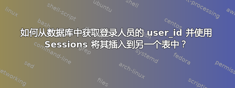 如何从数据库中获取登录人员的 user_id 并使用 Sessions 将其插入到另一个表中？