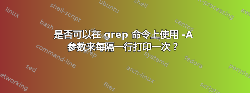 是否可以在 grep 命令上使用 -A 参数来每隔一行打印一次？