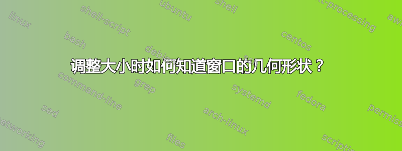 调整大小时如何知道窗口的几何形状？