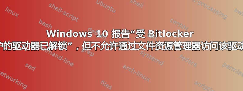 Windows 10 报告“受 Bitlocker 保护的驱动器已解锁”，但不允许通过文件资源管理器访问该驱动器