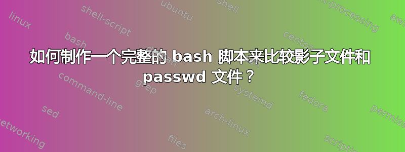 如何制作一个完整的 bash 脚本来比较影子文件和 passwd 文件？