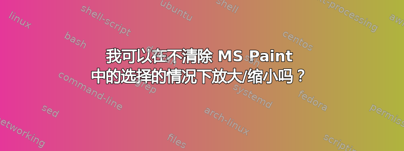 我可以在不清除 MS Paint 中的选择的情况下放大/缩小吗？