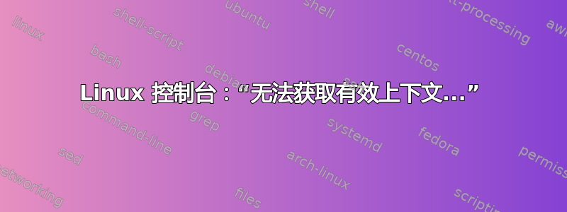 Linux 控制台：“无法获取有效上下文...”