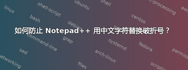 如何防止 Notepad++ 用中文字符替换破折号？