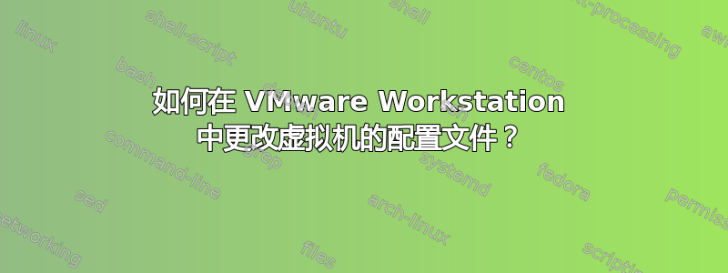 如何在 VMware Workstation 中更改虚拟机的配置文件？