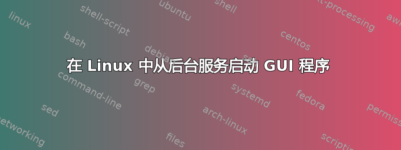 在 Linux 中从后台服务启动 GUI 程序