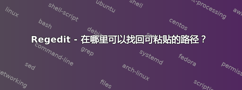 Regedit - 在哪里可以找回可粘贴的路径？