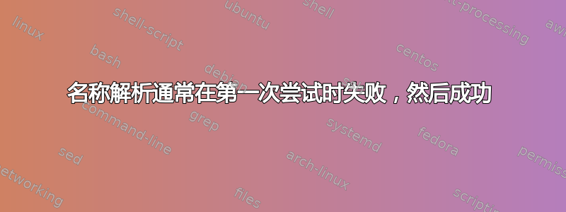 名称解析通常在第一次尝试时失败，然后成功