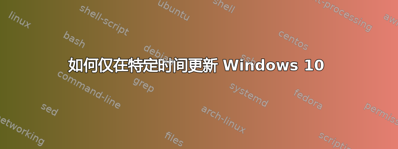 如何仅在特定时间更新 Windows 10