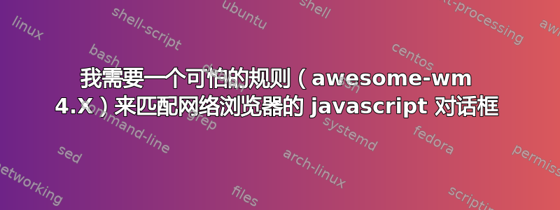 我需要一个可怕的规则（awesome-wm 4.X）来匹配网络浏览器的 javascript 对话框