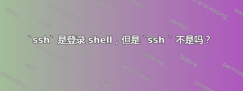 `ssh` 是登录 shell，但是 `ssh ` 不是吗？
