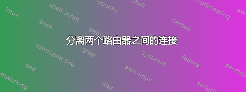 分离两个路由器之间的连接