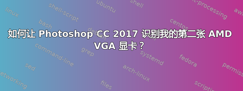 如何让 Photoshop CC 2017 识别我的第二张 AMD VGA 显卡？