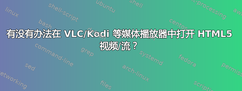 有没有办法在 VLC/Kodi 等媒体播放器中打开 HTML5 视频/流？