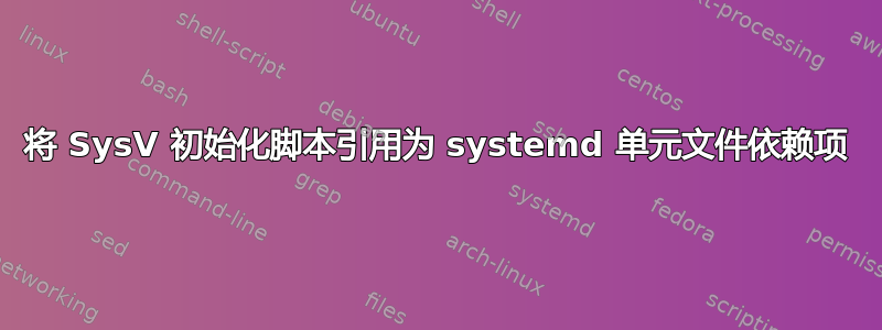 将 SysV 初始化脚本引用为 systemd 单元文件依赖项