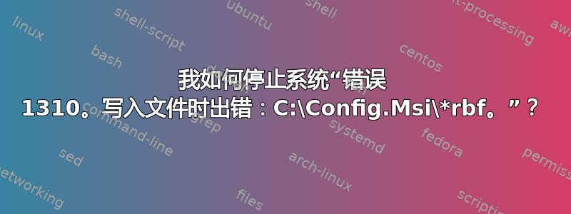 我如何停止系统“错误 1310。写入文件时出错：C:\Config.Msi\*rbf。”？