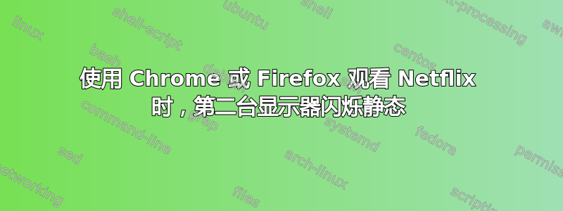 使用 Chrome 或 Firefox 观看 Netflix 时，第二台显示器闪烁静态