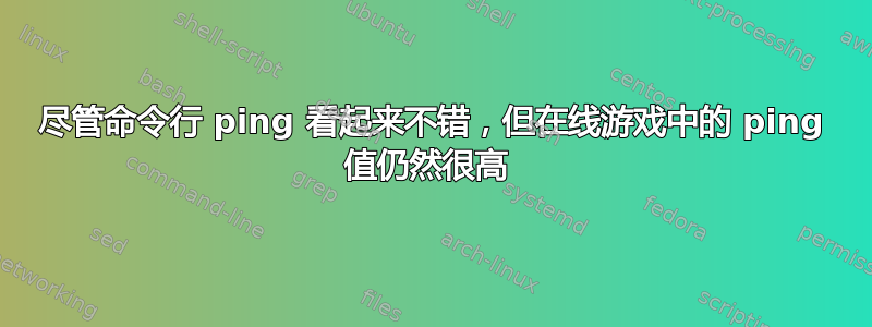 尽管命令行 ping 看起来不错，但在线游戏中的 ping 值仍然很高 